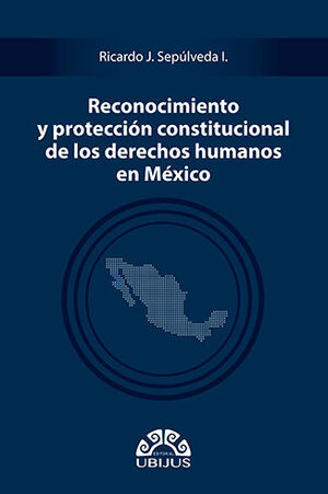 RECONOCIMIENTO Y PROTECCIÓN CONSTITUCIONAL DE LOS DERECHOS HUMANOS EN MÉXICO - 1.ª ED. 2021