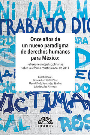 ONCE AÑOS DE UN NUEVO PARADIGMA DE DERECHOS HUMANOS PARA MÉXICO: REFLEXIONES INTERDISCIPLINARIAS SOBRE LA REFORMA CONSTITUCIONAL DE 2011