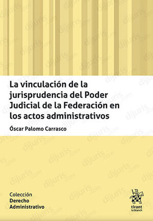 VINCULACIÓN DE LA JURISPRUDENCIA DEL PODER JUDICIAL DE LA FEDERACIÓN EN LOS ACTOS ADMINISTRATIVOS, LA - 1.ª ED. 2023