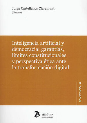 INTELIGENCIA ARTIFICIAL Y DEMOCRACIA: GARANTÍAS, LÍMITES CONSTITUCIONALES Y PERSPECTIVA ÉTICA ANTE LA TRANSFORMACIÓN DIGITAL - 1.ª ED. 2023