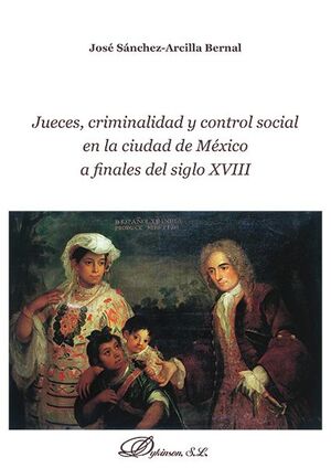 JUECES, CRIMINALIDAD Y CONTROL SOCIAL EN LA CIUDAD DE MÉXICO A FINALES DEL SIGLO XVIII - 1.ª ED. 2016
