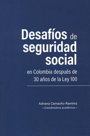DESAFÍOS DE SEGURIDAD SOCIAL EN COLOMBIA DESPUÉS DE 30 AÑOS DE LA LEY 100 - 1.ª ED.  2023