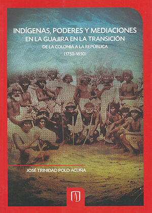 INDIGENAS PODERES Y MEDIACIONES EN LA GUAJIRA EN LA TRANSICION DE LA COLONIA A LA REPUBLICA (1750-1850)