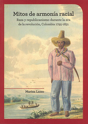 MITOS DE ARMONIA RACIAL. RAZA Y REPUBLICANISMO DURANTE LA ERA DE LA REVOLUCION COLOMBIA 1795-1831