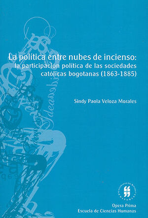 POLÍTICA ENTRE NUBES DE INCIENSO LA PARTICIPACIÓN POLÍTICA DE LAS SOCIEDADES CATÓLICAS BOGOTANAS (1863 - 1885)