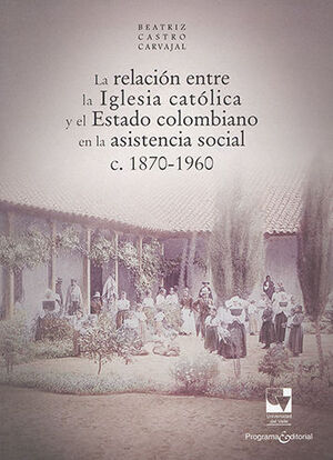 RELACIÓN ENTRE LA IGLESIA CATÓLICA Y EL ESTADO COLOMBIANO EN LA ASISTENCIA SOCIAL C. 1870-1960