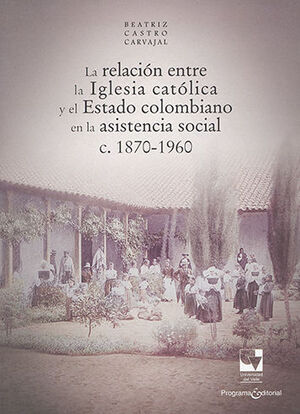 RELACIÓN ENTRE LA IGLESIA CATÓLICA Y EL ESTADO COLOMBIANO EN LA ASISTENCIA SOCIAL C. 1870-1960