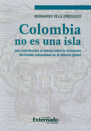 COLOMBIA NO ES UNA ISLA. UNA CONTRIBUCIÓN AL DEBATE SOBRE LA FORMACIÓN DEL ESTADO COLOMBIANO EN EL ENTORNO