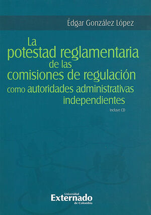 POTESTAD REGLAMENTARIA DE LAS COMISIONES DE REGULACION COMO AUTORIDADES ADMINISTRATIVAS INDEPENDIENTES, LA - INCLUYE CD