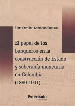 PAPEL DE LOS BANQUEROS EN LA CONSTRUCCION DE ESTADO Y SOBERANIA MONETARIA EN COLOMBIA (1880-1931), E