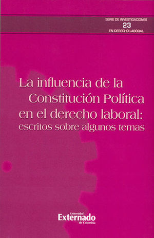 INFLUENCIA DE LA CONSTITUCION POLITICA EN EL DERECHO LABORAL: ESCRITOS SOBRE ALGUNOS TEMAS, LA