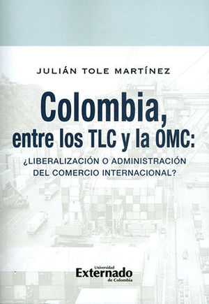 COLOMBIA ENTRE LOS TLC Y LA OMC LIBERALIZACION O ADMINISTRACION DEL COMERCIO INTERNACIONAL