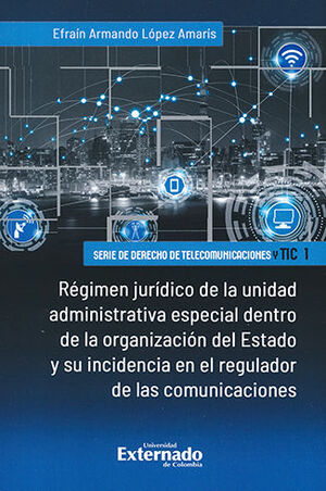 RÉGIMEN JURÍDICO DE LA UNIDAD ADMINISTRATIVA ESPECIAL DENTRO DE LA ORGANIZACIÓN DEL ESTADO Y SU INCIDENCIA EN EL REGULADOR DE LAS COMUNICACIONES - 1.ª ED. 2022