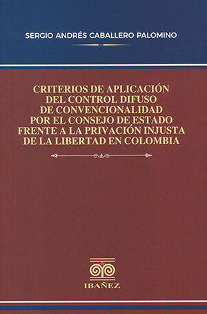 CRITERIOS DE APLICACIÓN DEL CONTROL DIFUSO DE CONVENCIONALIDAD POR EL CONSEJO DE ESTADO FRENTE A LA PRIVACIÓN INJUSTA DE LA LIBERTAD EN COLOMBIA - 1.ª ED. 2023