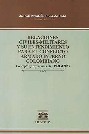 RELACIONES CIVILES-MILITARES Y SU ENTENDIMIENTO PARA EL CONFLICTO ARMADO INTERNO COLOMBIANO - 1.ª ED. 2023