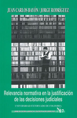 [9789586167338] RELEVANCIA NORMATIVA EN LA JUSTIFICACION DE LAS DECISIONES JUDICIALES - SERIE DE TEORIA JURIDICA Y FILOSOFIA DEL DERECHO #27