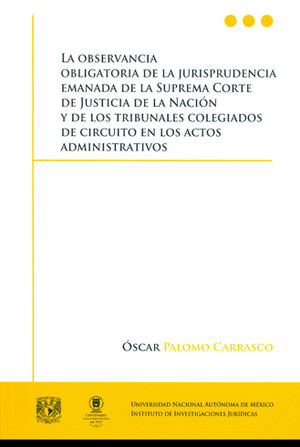 [9786070268762] OBSERVANCIA OBLIGATORIA DE LA JURISPRUDENCIA EMANADA DE LA SUPREMA CORTE DE JUSTICIA DE LA NACIÓN Y DE LOS TRIBUNALES COLEGIADOS DE CIRCUITO EN LOS ACTOS ADMINISTRATIVOS, LA