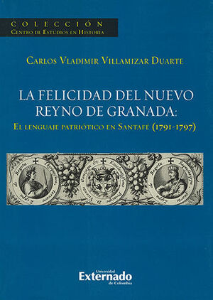 [9789587108002] FELICIDAD DEL NUEVO REYNO DE GRANADA: EL LENGUAJE PATRIOTICO EN SANTAFE (1791-1797)