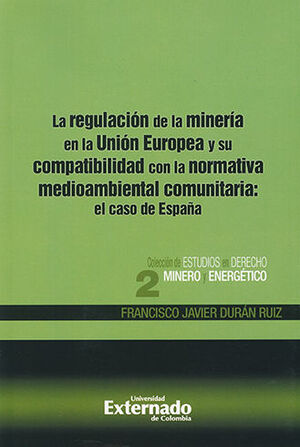 [9789587108033] REGULACION DE LA MINERIA EN LA UNION EUROPEA Y SU COMPATIBILIDAD CON LA NORMATIVA MEDIOAMBIENTAL COMUNITARIA - COLECCION DE ESTUDIOS EN DERECHO MINERO Y ENERGETICO #2